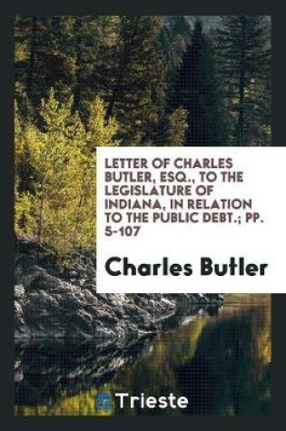 Cover of Letter of Charles Butler, Esq., to the Legislature of Indiana, in Relation to the Public Debt.; Pp. 5-107