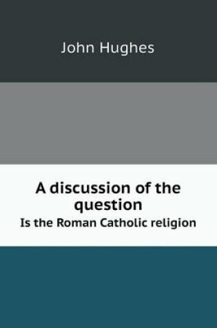 Cover of A discussion of the question Is the Roman Catholic religion