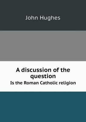 Book cover for A discussion of the question Is the Roman Catholic religion