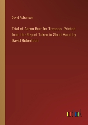 Book cover for Trial of Aaron Burr for Treason. Printed from the Report Taken in Short Hand by David Robertson