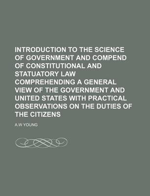 Book cover for Introduction to the Science of Government and Compend of Constitutional and Statuatory Law Comprehending a General View of the Government and United States with Practical Observations on the Duties of the Citizens