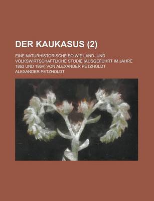 Book cover for Der Kaukasus; Eine Naturhistorische So Wie Land- Und Volkswirtschaftliche Studie (Ausgefuhrt Im Jahre 1863 Und 1864) Von Alexander Petzholdt (2 )