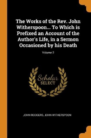 Cover of The Works of the Rev. John Witherspoon... to Which Is Prefixed an Account of the Author's Life, in a Sermon Occasioned by His Death; Volume 2