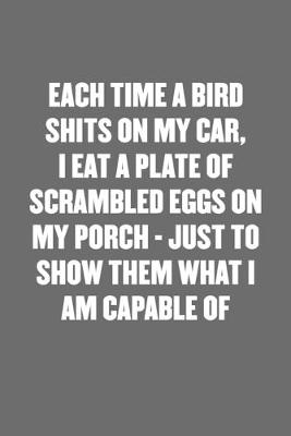 Book cover for Each Time a Bird Shits on My Car, I Eat a Plate of Scrambled Eggs on My Porch - Just to Show Them What I Am Capable of