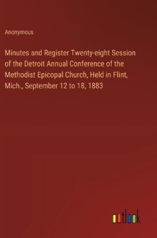 Cover of Minutes and Register Twenty-eight Session of the Detroit Annual Conference of the Methodist Epicopal Church, Held in Flint, Mich., September 12 to 18, 1883