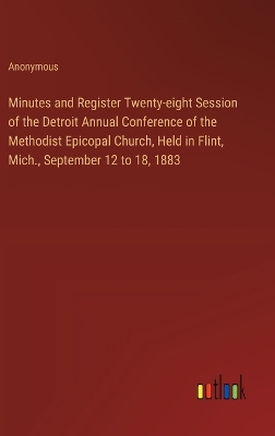 Book cover for Minutes and Register Twenty-eight Session of the Detroit Annual Conference of the Methodist Epicopal Church, Held in Flint, Mich., September 12 to 18, 1883