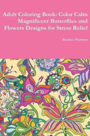 Cover of Adult Coloring Book: Color Calm Magnificent Butterflies and Flowers Designs for Stress Relief