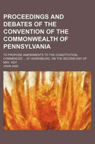 Cover of Proceedings and Debates of the Convention of the Commonwealth of Pennsylvania (Volume 11); To Propose Amendments to the Constitution, Commenced at Harrisburg, on the Second Day of May, 1837