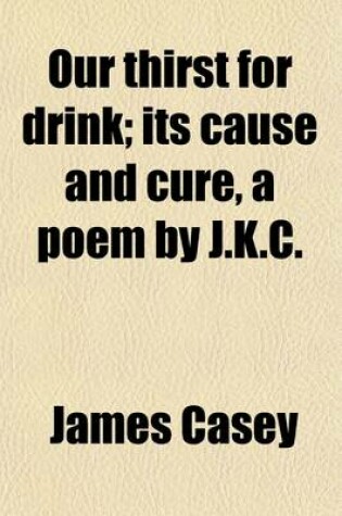 Cover of Our Thirst for Drink; Its Cause and Cure, a Poem by J.K.C.