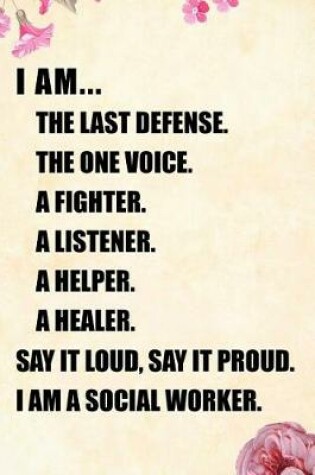 Cover of I Am... the Last Defense the One Voice a Fighter a Listener a Helper a Healer Say It Loud, Say It Proud. I Am a Social Worker.