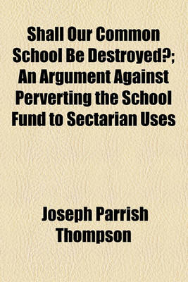 Book cover for Shall Our Common School Be Destroyed?; An Argument Against Perverting the School Fund to Sectarian Uses