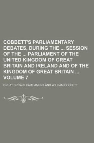 Cover of Cobbett's Parliamentary Debates, During the Session of the Parliament of the United Kingdom of Great Britain and Ireland and of the Kingdom of Great Britain Volume 7