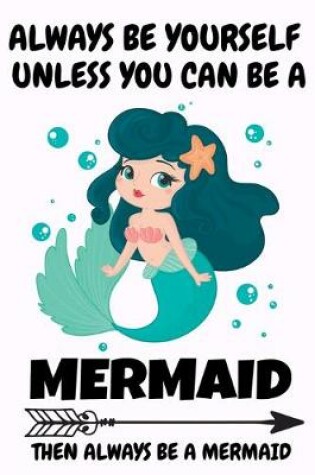 Cover of Always Be Yourself Unless You Can Be A Mermaid Then Always Be A Mermaid