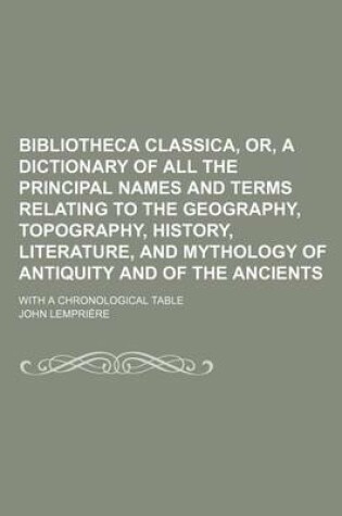 Cover of Bibliotheca Classica, Or, a Dictionary of All the Principal Names and Terms Relating to the Geography, Topography, History, Literature, and Mythology