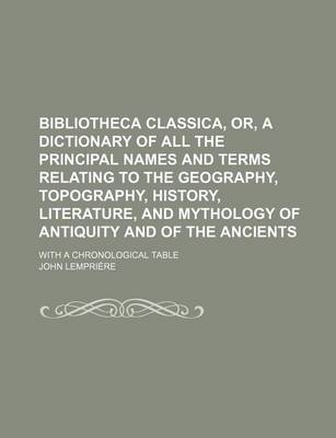 Book cover for Bibliotheca Classica, Or, a Dictionary of All the Principal Names and Terms Relating to the Geography, Topography, History, Literature, and Mythology