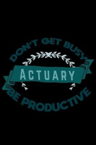 Cover of Don't get busy. Actuary. Be productive