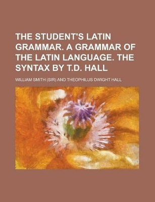 Book cover for The Student's Latin Grammar. a Grammar of the Latin Language. the Syntax by T.D. Hall