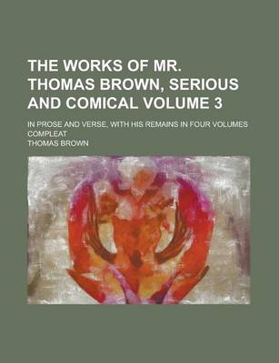 Book cover for The Works of Mr. Thomas Brown, Serious and Comical; In Prose and Verse, with His Remains in Four Volumes Compleat Volume 3