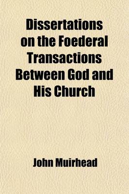 Book cover for Dissertations on the Foederal Transactions Between God and His Church; Both Before and Since the Canon of Scripture Was Completed. by John Muirhead,