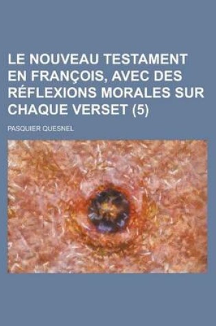 Cover of Le Nouveau Testament En Francois, Avec Des Reflexions Morales Sur Chaque Verset (5 )