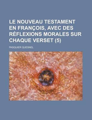 Book cover for Le Nouveau Testament En Francois, Avec Des Reflexions Morales Sur Chaque Verset (5 )