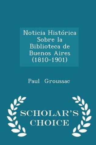 Cover of Noticia Historica Sobre La Biblioteca de Buenos Aires (1810-1901) - Scholar's Choice Edition