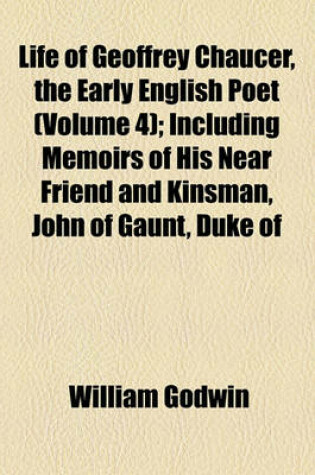 Cover of Life of Geoffrey Chaucer, the Early English Poet (Volume 4); Including Memoirs of His Near Friend and Kinsman, John of Gaunt, Duke of