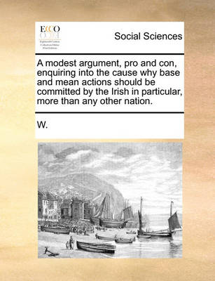 Book cover for A Modest Argument, Pro and Con, Enquiring Into the Cause Why Base and Mean Actions Should Be Committed by the Irish in Particular, More Than Any Other Nation.