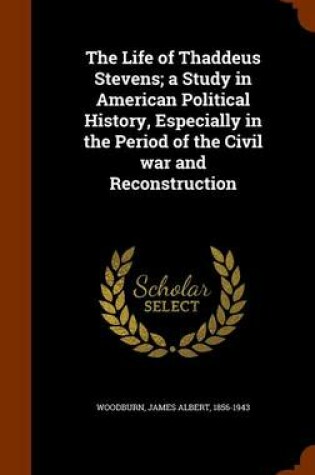 Cover of The Life of Thaddeus Stevens; A Study in American Political History, Especially in the Period of the Civil War and Reconstruction