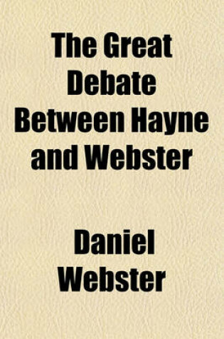 Cover of The Great Debate Between Hayne and Webster; The Speech of Daniel Webster in Reply to Robert Young Hayne