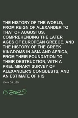 Cover of The History of the World, from the Reign of Alexander to That of Augustus, Comprehending the Later Ages of European Greece, and the History of the Greek Kingdoms in Asia and Africa, from Their Foundation to Their Destruction, with a Preliminary Survey