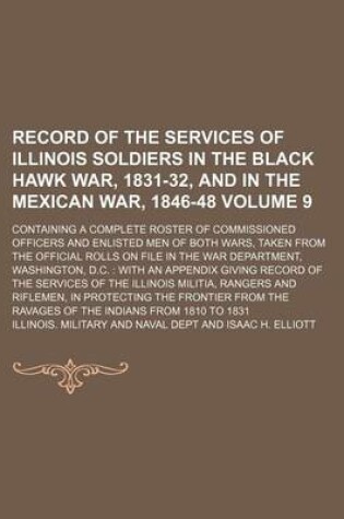 Cover of Record of the Services of Illinois Soldiers in the Black Hawk War, 1831-32, and in the Mexican War, 1846-48 Volume 9; Containing a Complete Roster of Commissioned Officers and Enlisted Men of Both Wars, Taken from the Official Rolls on File in the War Dep