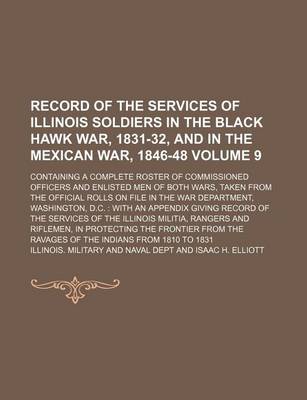 Book cover for Record of the Services of Illinois Soldiers in the Black Hawk War, 1831-32, and in the Mexican War, 1846-48 Volume 9; Containing a Complete Roster of Commissioned Officers and Enlisted Men of Both Wars, Taken from the Official Rolls on File in the War Dep