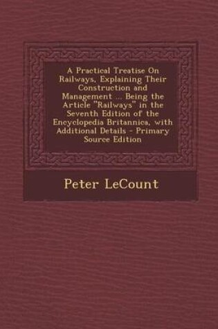 Cover of A Practical Treatise on Railways, Explaining Their Construction and Management ... Being the Article "Railways" in the Seventh Edition of the Encyclopedia Britannica, with Additional Details - Primary Source Edition