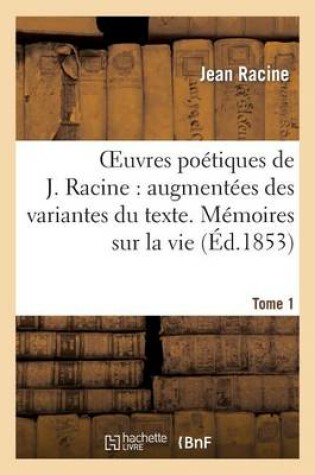 Cover of Oeuvres Poetiques de J. Racine: Augmentees Des Variantes Du Texte. Tome 1 Memoires Sur La Vie