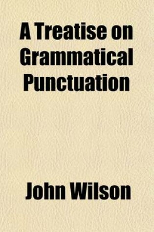 Cover of A Treatise on Grammatical Punctuation; Designed for Letter Writers, Authors, Printers, and Correctors of the Press and for the Use of Academies and Schools