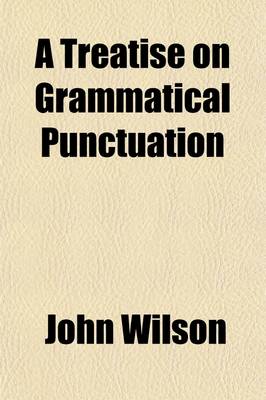 Book cover for A Treatise on Grammatical Punctuation; Designed for Letter Writers, Authors, Printers, and Correctors of the Press and for the Use of Academies and Schools