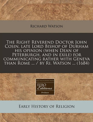 Book cover for The Right Reverend Doctor John Cosin, Late Lord Bishop of Durham His Opinion (When Dean of Peterburgh, and in Exile) for Communicating Rather with Geneva Than Rome ... / By Ri. Watson ... (1684)