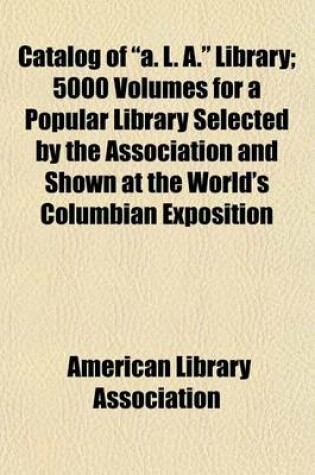 Cover of Catalog of "A. L. A." Library; 5000 Volumes for a Popular Library Selected by the Association and Shown at the World's Columbian Exposition