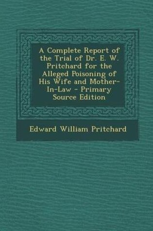 Cover of A Complete Report of the Trial of Dr. E. W. Pritchard for the Alleged Poisoning of His Wife and Mother-In-Law - Primary Source Edition