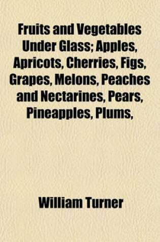 Cover of Fruits and Vegetables Under Glass; Apples, Apricots, Cherries, Figs, Grapes, Melons, Peaches and Nectarines, Pears, Pineapples, Plums,