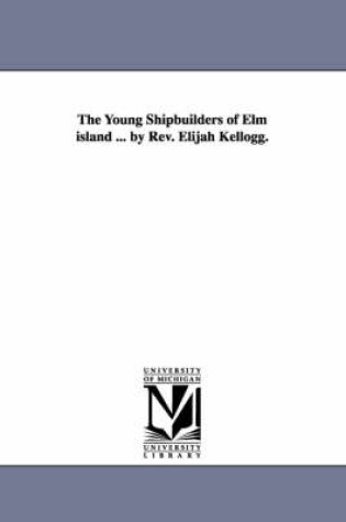 Cover of The Young Shipbuilders of Elm island ... by Rev. Elijah Kellogg.