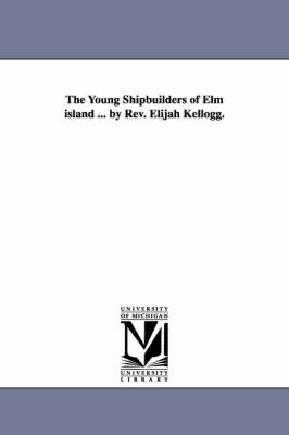 Book cover for The Young Shipbuilders of Elm island ... by Rev. Elijah Kellogg.