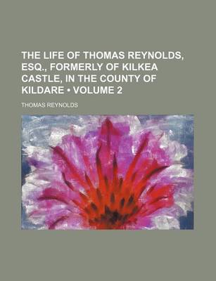 Book cover for The Life of Thomas Reynolds, Esq., Formerly of Kilkea Castle, in the County of Kildare (Volume 2)