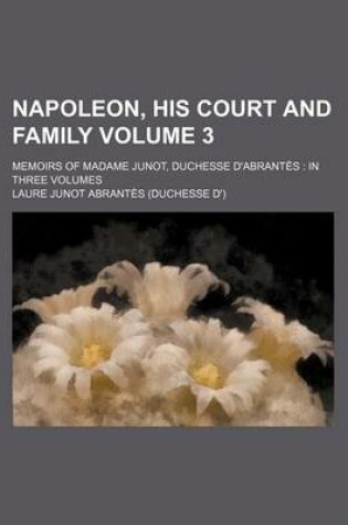 Cover of Napoleon, His Court and Family Volume 3; Memoirs of Madame Junot, Duchesse D'Abrantes in Three Volumes