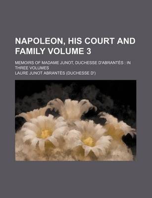 Book cover for Napoleon, His Court and Family Volume 3; Memoirs of Madame Junot, Duchesse D'Abrantes in Three Volumes