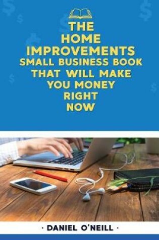 Cover of The Home Improvements Small Business Book That Will Make You Money Right Now