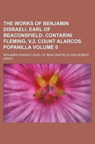 Cover of The Works of Benjamin Disraeli, Earl of Beaconsfield Volume 6; Contarini Fleming, V.2. Count Alarcos. Popanilla