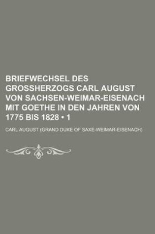 Cover of Briefwechsel Des Grossherzogs Carl August Von Sachsen-Weimar-Eisenach Mit Goethe in Den Jahren Von 1775 Bis 1828 (1)