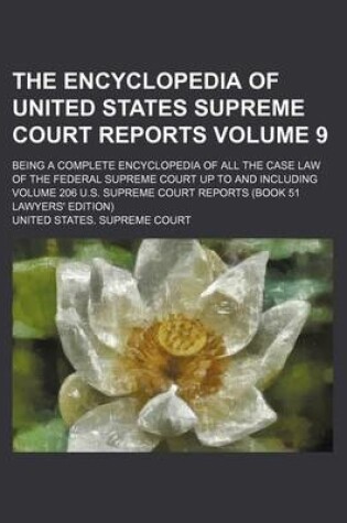 Cover of The Encyclopedia of United States Supreme Court Reports Volume 9; Being a Complete Encyclopedia of All the Case Law of the Federal Supreme Court Up to and Including Volume 206 U.S. Supreme Court Reports (Book 51 Lawyers' Edition)